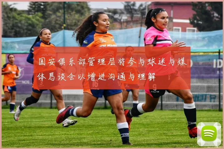 国安俱乐部管理层将参与球迷与媒体恳谈会以增进沟通与理解