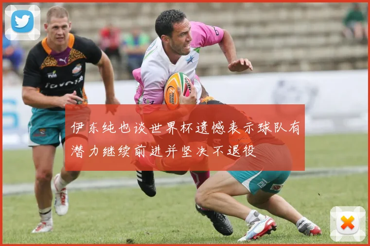 伊东纯也谈世界杯遗憾表示球队有潜力继续前进并坚决不退役
