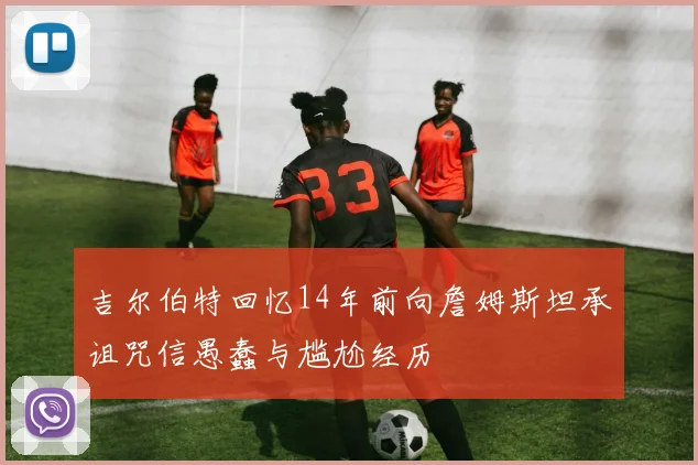 吉尔伯特回忆14年前向詹姆斯坦承诅咒信愚蠢与尴尬经历