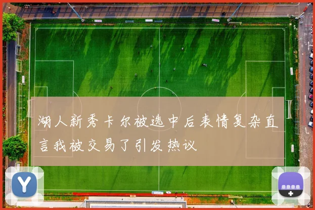 湖人新秀卡尔被选中后表情复杂直言我被交易了引发热议