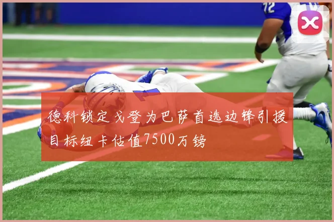 德科锁定戈登为巴萨首选边锋引援目标纽卡估值7500万镑