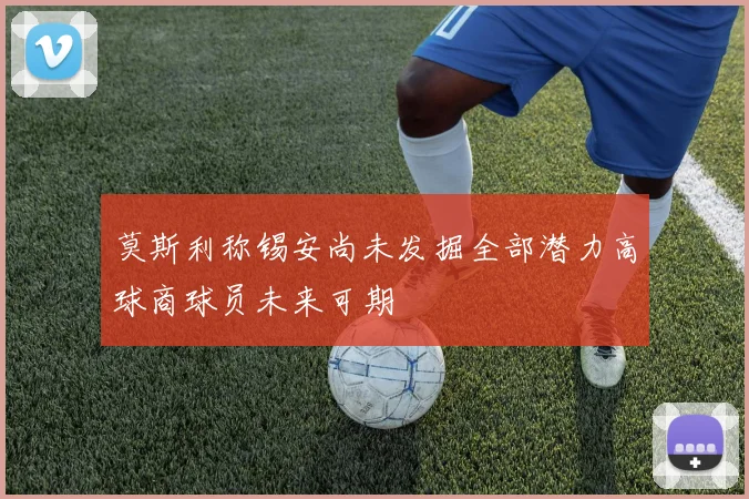 莫斯利称锡安尚未发掘全部潜力高球商球员未来可期