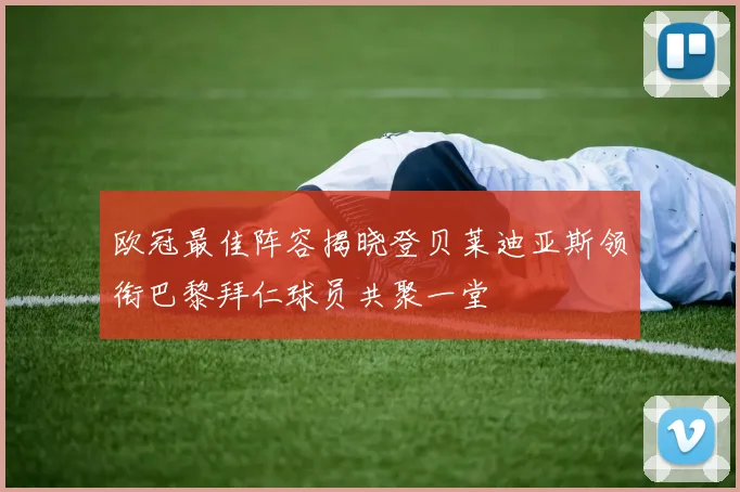 欧冠最佳阵容揭晓登贝莱迪亚斯领衔巴黎拜仁球员共聚一堂