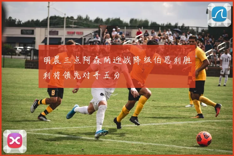 明晨三点阿森纳迎战降级伯恩利胜利将领先对手五分
