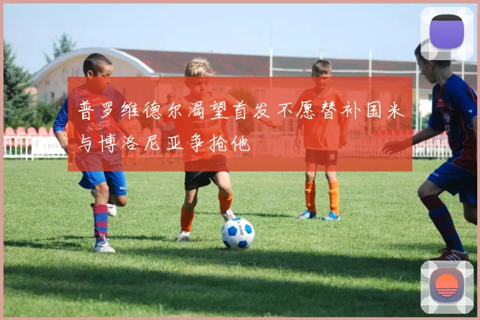 普罗维德尔渴望首发不愿替补国米与博洛尼亚争抢他