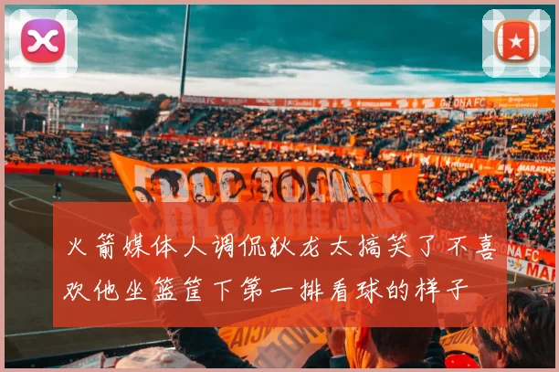 火箭媒体人调侃狄龙太搞笑了不喜欢他坐篮筐下第一排看球的样子
