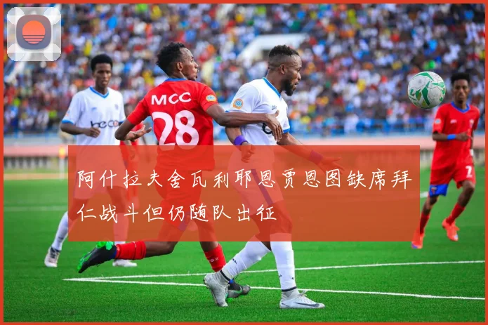 阿什拉夫舍瓦利耶恩贾恩图缺席拜仁战斗但仍随队出征