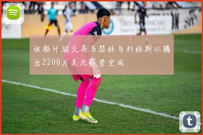 快船计划交易马瑟林与科林斯以腾出2200万美元薪资空间