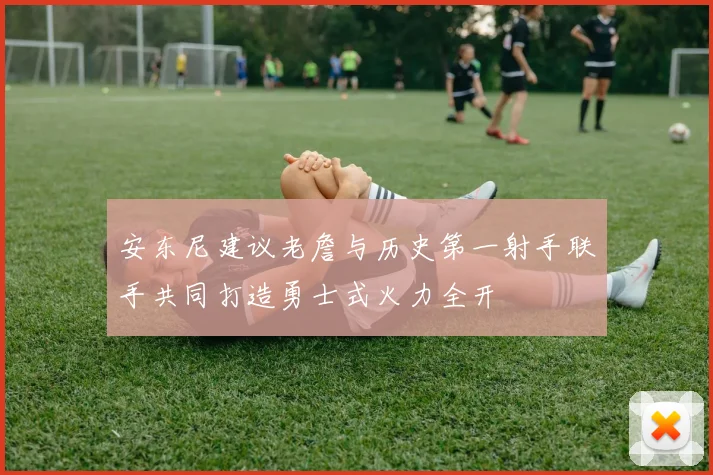 安东尼建议老詹与历史第一射手联手共同打造勇士式火力全开
